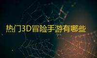 热门3D冒险手游有哪些 好玩的的3D冒险游戏推荐